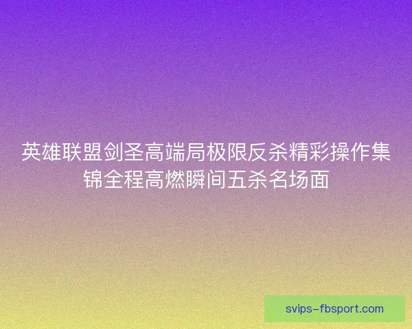 英雄联盟剑圣高端局极限反杀精彩操作集锦全程高燃瞬间五杀名场面