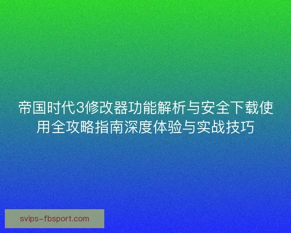 帝国时代3修改器功能解析与安全下载使用全攻略指南深度体验与实战技巧