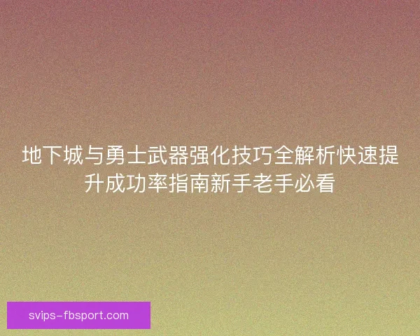 地下城与勇士武器强化技巧全解析快速提升成功率指南新手老手必看